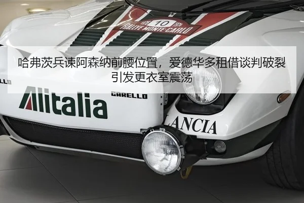 哈弗茨兵谏阿森纳前腰位置，爱德华多租借谈判破裂引发更衣室震荡