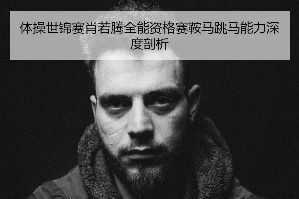 体操世锦赛肖若腾全能资格赛鞍马跳马能力深度剖析