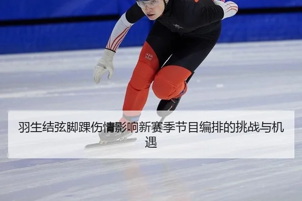 羽生结弦脚踝伤情影响新赛季节目编排的挑战与机遇