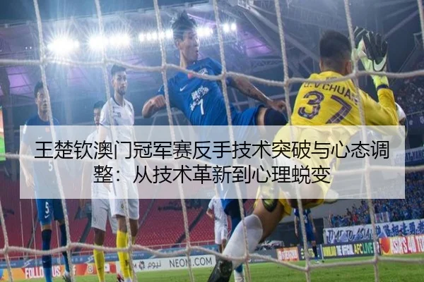 王楚钦澳门冠军赛反手技术突破与心态调整：从技术革新到心理蜕变