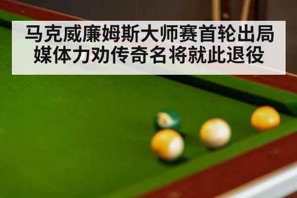 马克威廉姆斯大师赛首轮出局媒体力劝传奇名将就此退役