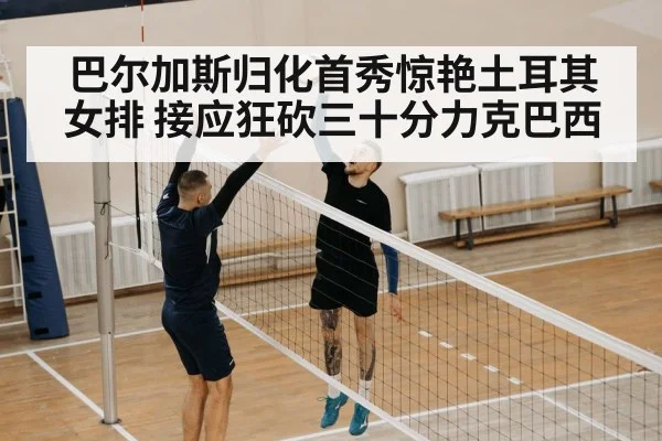 巴尔加斯归化首秀惊艳土耳其女排 接应狂砍三十分力克巴西