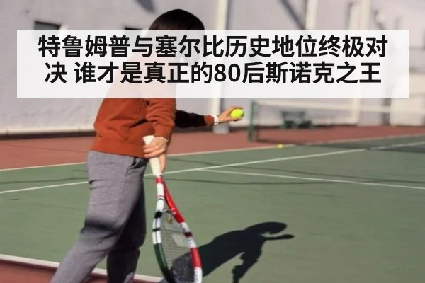 特鲁姆普与塞尔比历史地位终极对决 谁才是真正的80后斯诺克之王