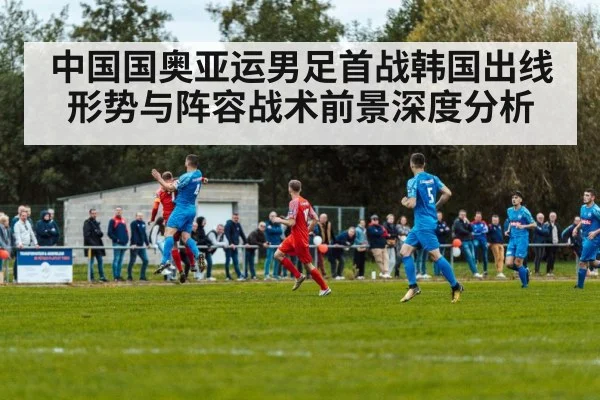 中国国奥亚运男足首战韩国出线形势与阵容战术前景深度分析